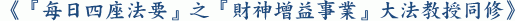 《『每日四座法要』之『財神增益事業』大法教授同修》