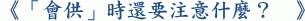 《「會供」時還要注意什麼? 》